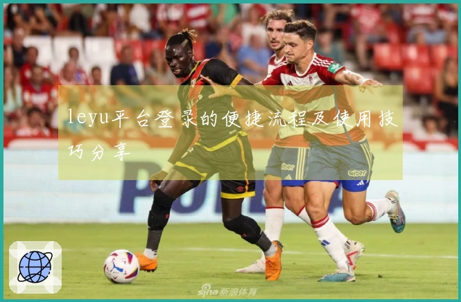 leyu平台登录的便捷流程及使用技巧分享