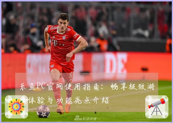 乐鱼PC官网使用指南:畅享极致游戏体验与功能亮点介绍