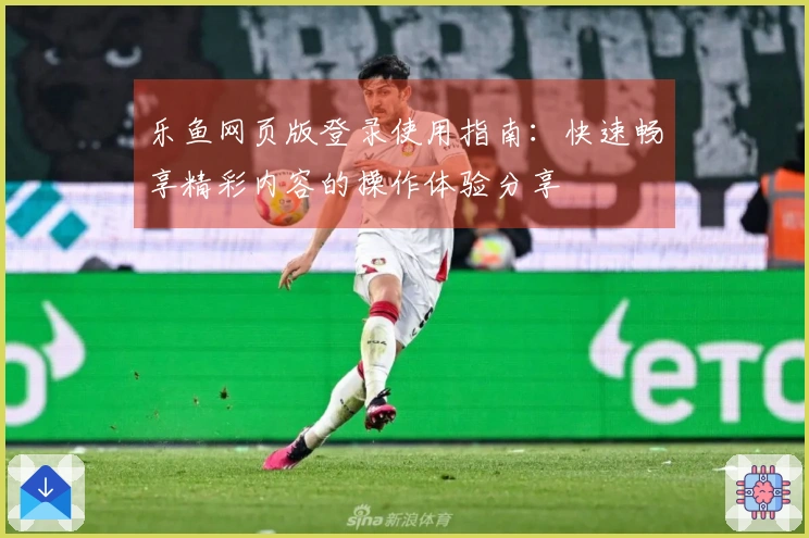 乐鱼网页版登录使用指南：快速畅享精彩内容的操作体验分享