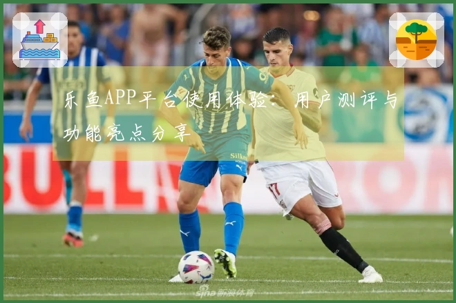 乐鱼APP平台使用体验：用户测评与功能亮点分享