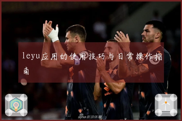 leyu应用的使用技巧与日常操作指南