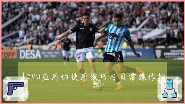 leyu应用的使用技巧与日常操作指南