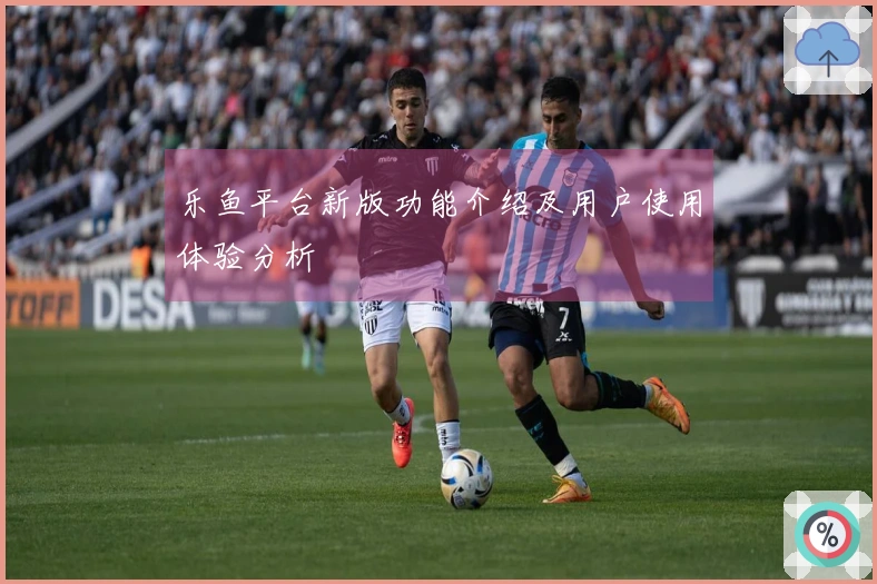 乐鱼平台新版功能介绍及用户使用体验分析