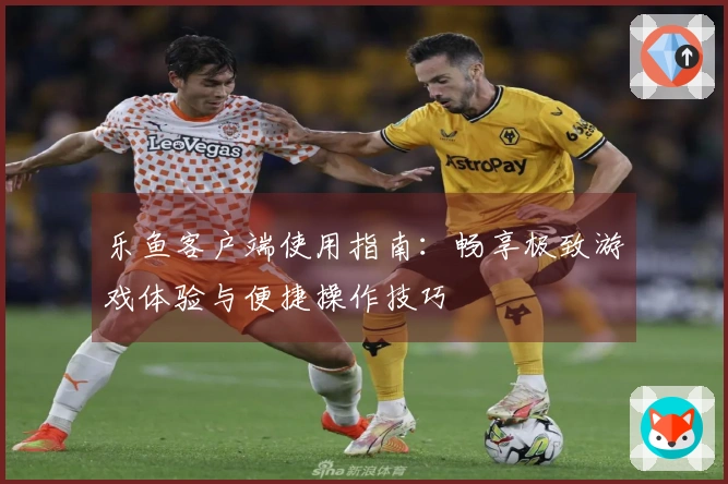 乐鱼客户端使用指南：畅享极致游戏体验与便捷操作技巧