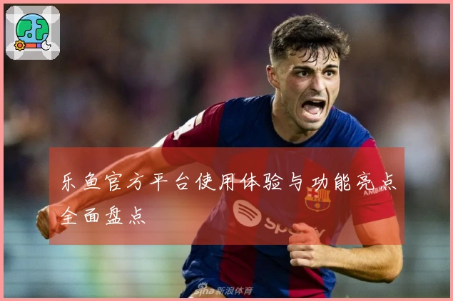 乐鱼官方平台使用体验与功能亮点全面盘点