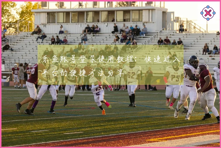 乐鱼账号登录使用教程：快速进入平台的便捷方法分享