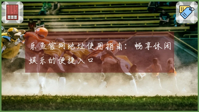 乐鱼官网地址使用指南：畅享休闲娱乐的便捷入口