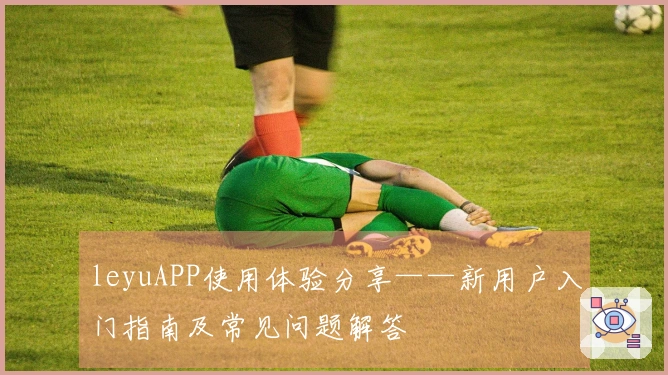 leyuAPP使用体验分享——新用户入门指南及常见问题解答