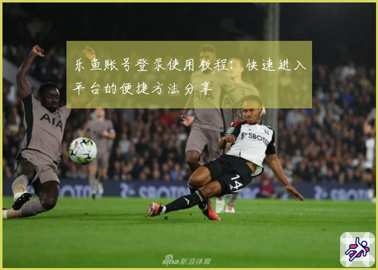 乐鱼账号登录使用教程：快速进入平台的便捷方法分享