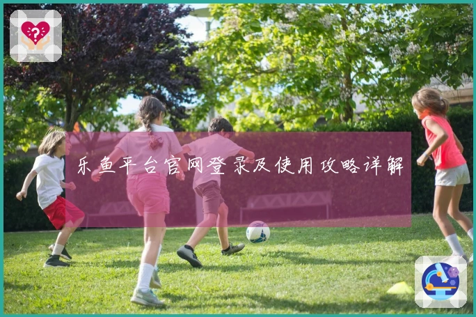 乐鱼平台官网登录及使用攻略详解