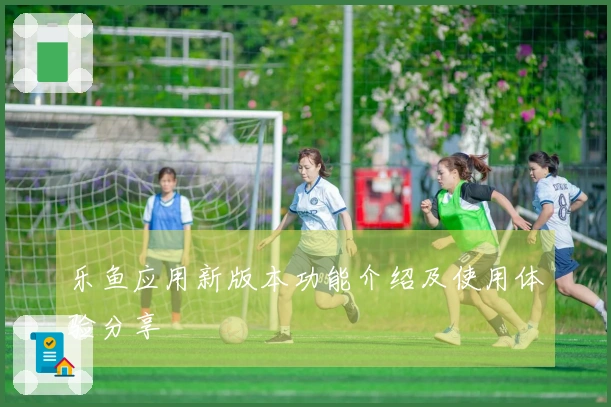 乐鱼应用新版本功能介绍及使用体验分享