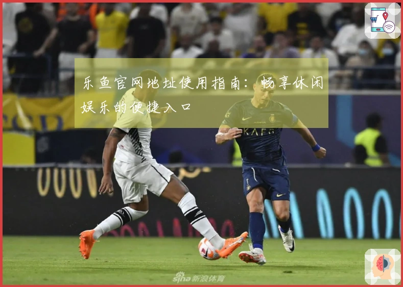 乐鱼官网地址使用指南：畅享休闲娱乐的便捷入口