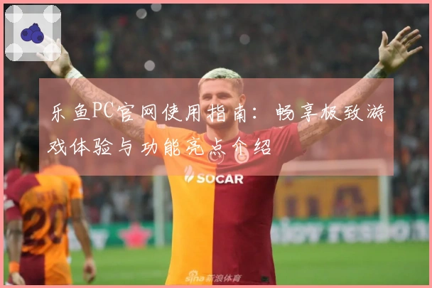乐鱼PC官网使用指南：畅享极致游戏体验与功能亮点介绍