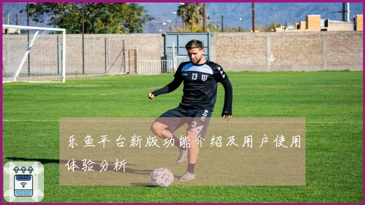 乐鱼平台新版功能介绍及用户使用体验分析